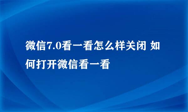 微信7.0看一看怎么样关闭 如何打开微信看一看