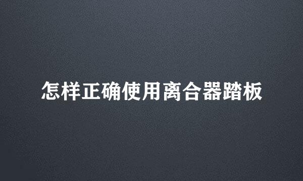 怎样正确使用离合器踏板