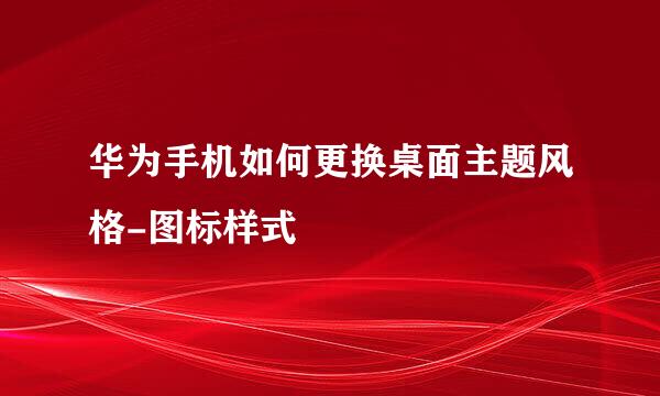 华为手机如何更换桌面主题风格-图标样式