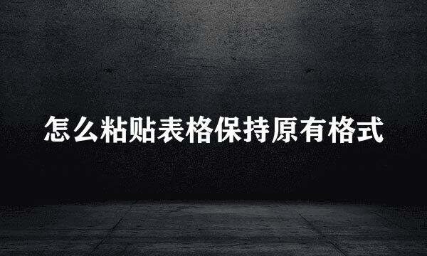 怎么粘贴表格保持原有格式