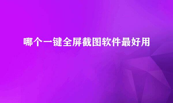哪个一键全屏截图软件最好用
