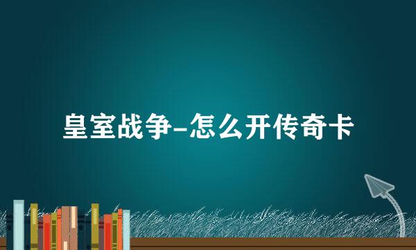 皇室战争-怎么开传奇卡