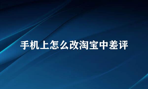手机上怎么改淘宝中差评