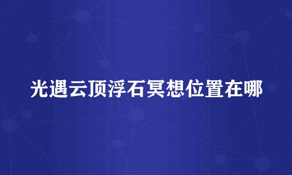 光遇云顶浮石冥想位置在哪
