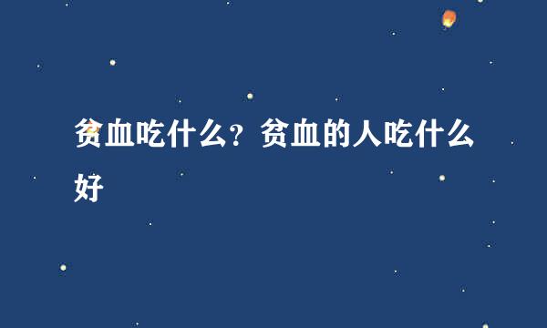 贫血吃什么？贫血的人吃什么好