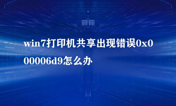 win7打印机共享出现错误0x000006d9怎么办