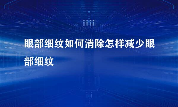 眼部细纹如何消除怎样减少眼部细纹