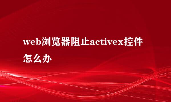 web浏览器阻止activex控件怎么办