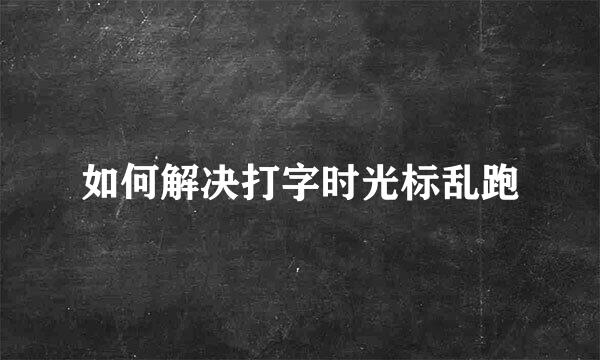 如何解决打字时光标乱跑