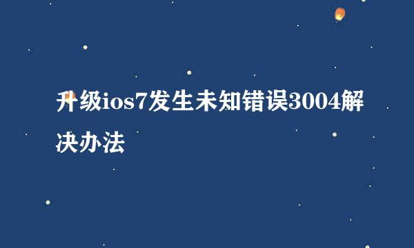 升级ios7发生未知错误3004解决办法