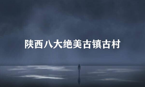 陕西八大绝美古镇古村