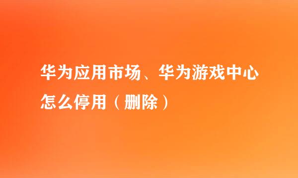 华为应用市场、华为游戏中心怎么停用（删除）