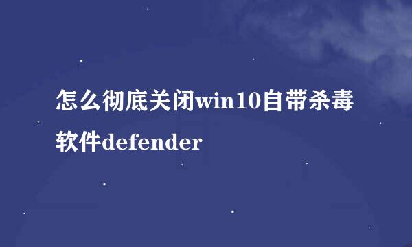 怎么彻底关闭win10自带杀毒软件defender