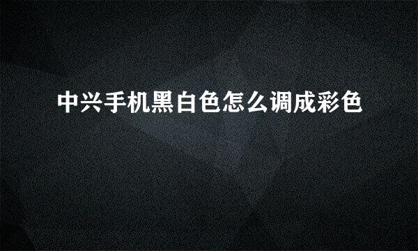 中兴手机黑白色怎么调成彩色