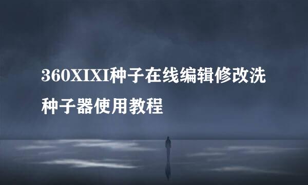 360XIXI种子在线编辑修改洗种子器使用教程