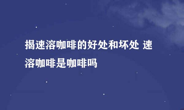 揭速溶咖啡的好处和坏处 速溶咖啡是咖啡吗