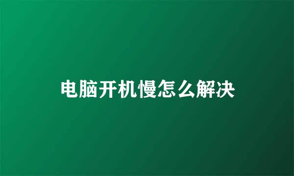 电脑开机慢怎么解决