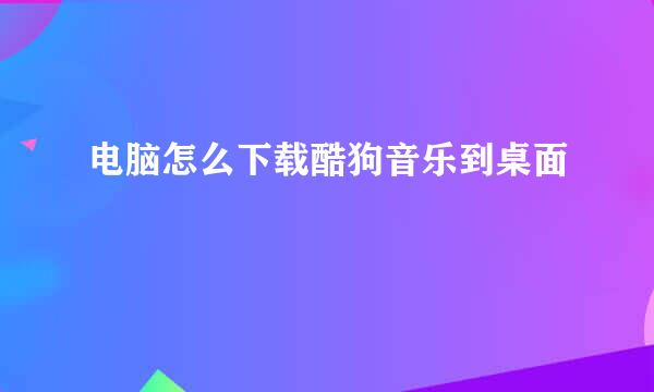 电脑怎么下载酷狗音乐到桌面