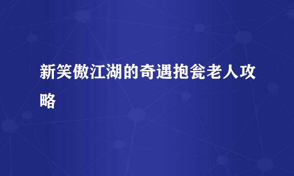 新笑傲江湖的奇遇抱瓮老人攻略