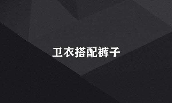 卫衣搭配裤子