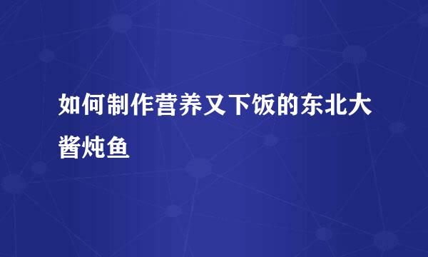 如何制作营养又下饭的东北大酱炖鱼