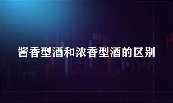 酱香型酒和浓香型酒的区别