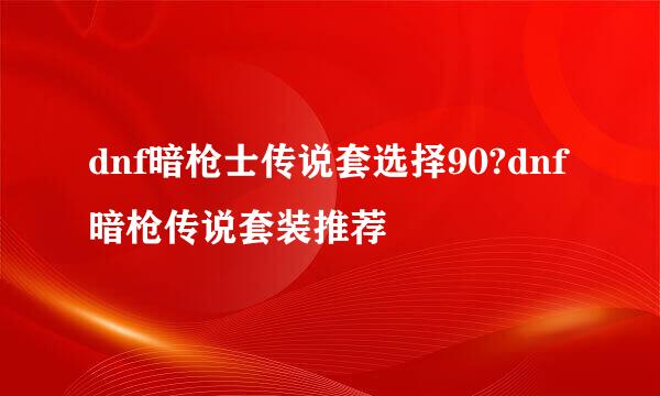dnf暗枪士传说套选择90?dnf暗枪传说套装推荐