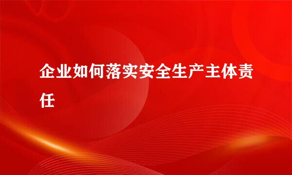 企业如何落实安全生产主体责任