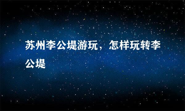 苏州李公堤游玩，怎样玩转李公堤