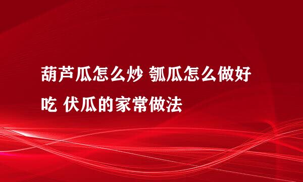 葫芦瓜怎么炒 瓠瓜怎么做好吃 伏瓜的家常做法