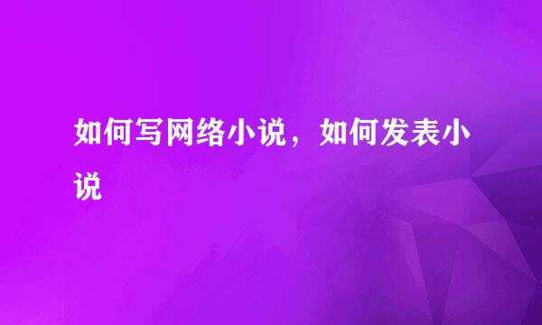 如何写网络小说，如何发表小说