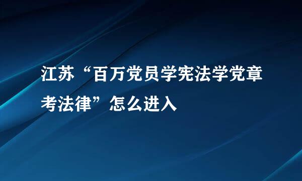 江苏“百万党员学宪法学党章考法律”怎么进入