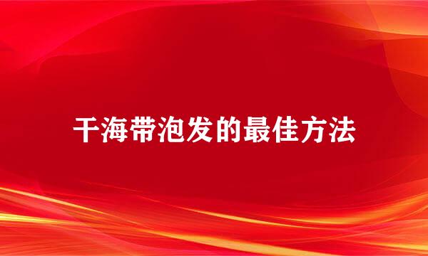 干海带泡发的最佳方法