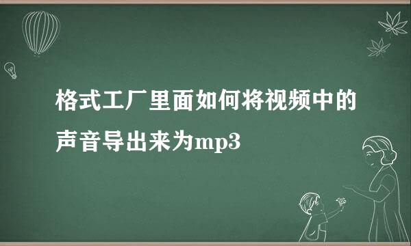 格式工厂里面如何将视频中的声音导出来为mp3