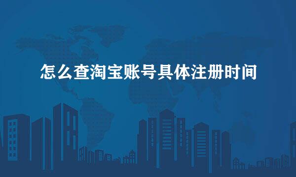 怎么查淘宝账号具体注册时间
