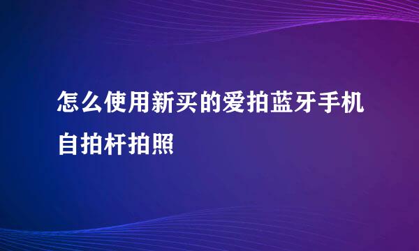 怎么使用新买的爱拍蓝牙手机自拍杆拍照