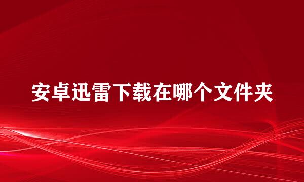 安卓迅雷下载在哪个文件夹