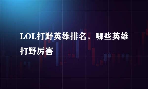 LOL打野英雄排名，哪些英雄打野厉害