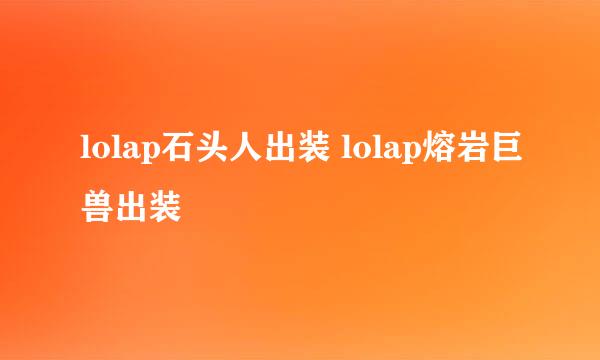 lolap石头人出装 lolap熔岩巨兽出装