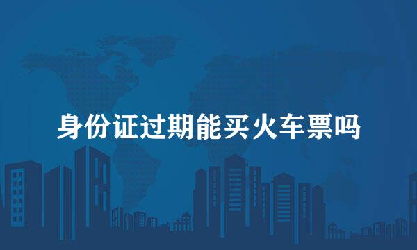 身份证过期能买火车票吗