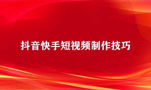 抖音快手短视频制作技巧