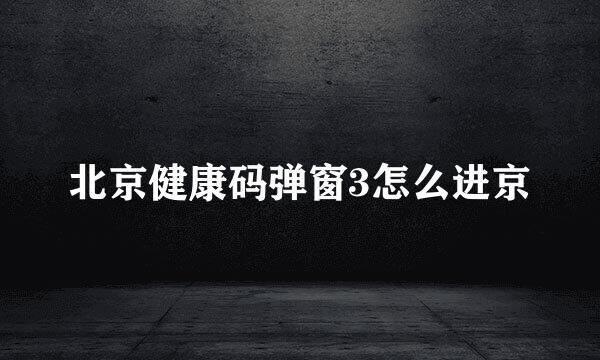 北京健康码弹窗3怎么进京