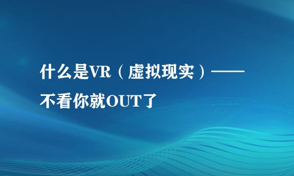 什么是VR（虚拟现实）——不看你就OUT了