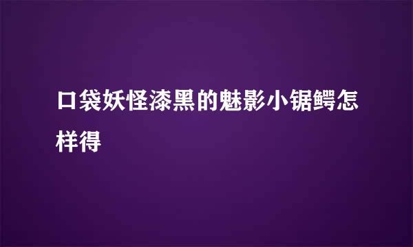 口袋妖怪漆黑的魅影小锯鳄怎样得