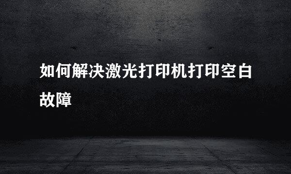 如何解决激光打印机打印空白故障