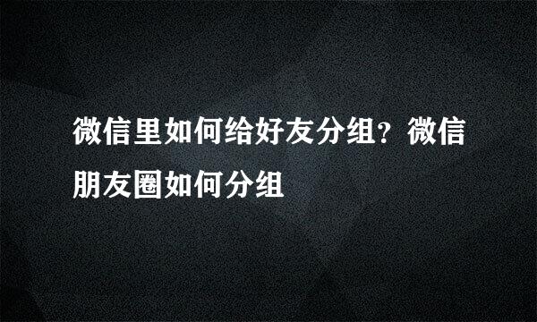 微信里如何给好友分组？微信朋友圈如何分组