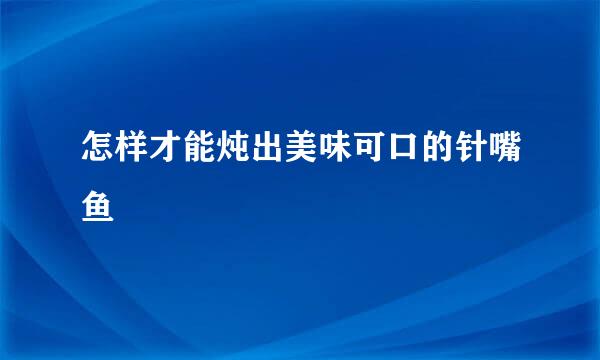 怎样才能炖出美味可口的针嘴鱼