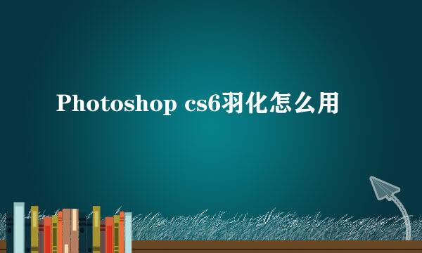 Photoshop cs6羽化怎么用