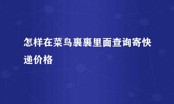 怎样在菜鸟裹裹里面查询寄快递价格