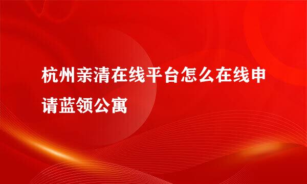 杭州亲清在线平台怎么在线申请蓝领公寓